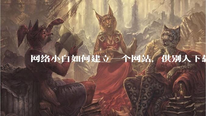 网络小白如何建立一个网站，供别人下载文件（主要是PDF和MP3）?