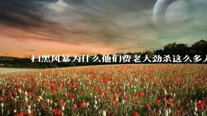 扫黑风暴为什么他们费老大劲杀这么多人不如直接把督导组干掉？