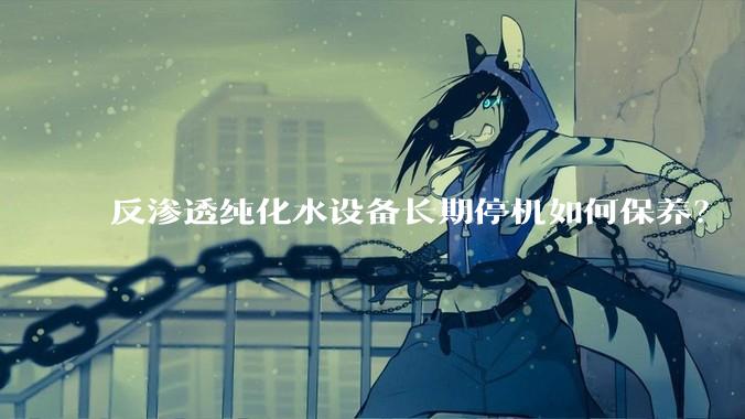 反渗透纯化水设备长期停机如何保养？