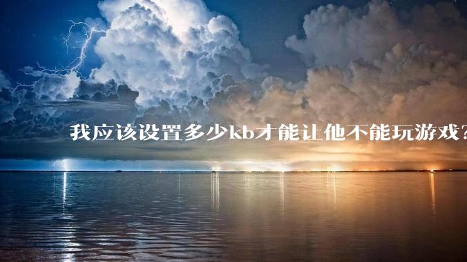 我应该设置多少kb才能让他不能玩游戏？