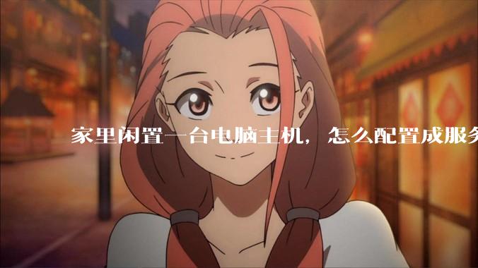 家里闲置一台电脑主机，怎么配置成服务器？