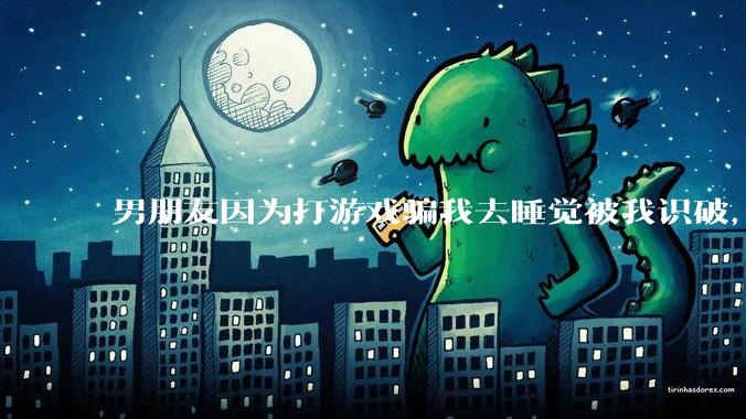 男朋友因为打游戏骗我去睡觉被我识破，然后我提了分手，他同意了，问问男孩子们他怎么想的？