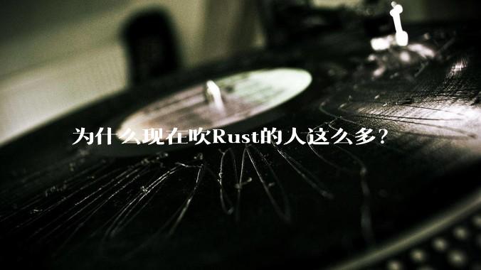 为什么现在吹Rust的人这么多？