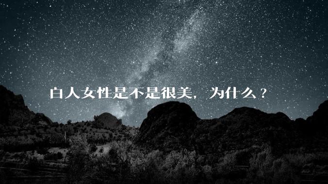 白人女性是不是很美，为什么?
