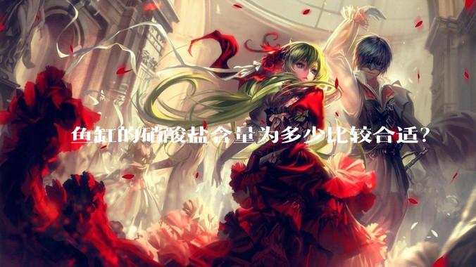鱼缸的硝酸盐含量为多少比较合适？