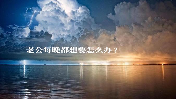 老公每晚都想要怎么办?