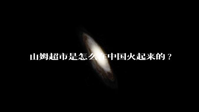 山姆超市是怎么在中国火起来的?
