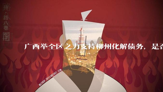 广西举全区之力支持柳州化解债务，是否意味着***隐性债务正受到越来越多的重视？