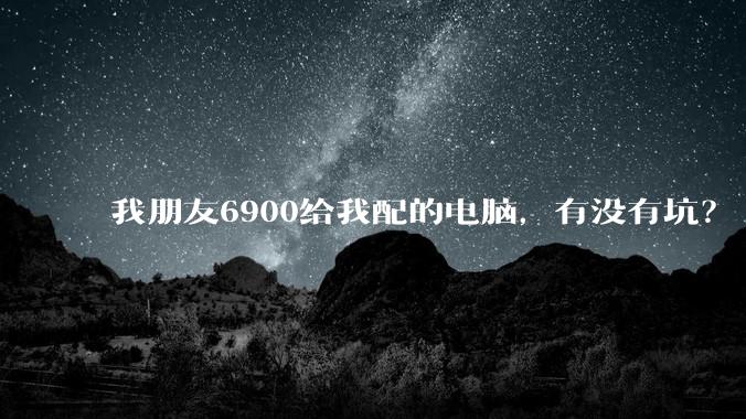我朋友6900给我配的电脑，有没有坑？