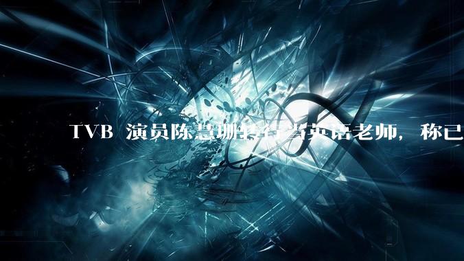 TVB 演员陈慧珊转行当英语老师，称已拿博士学位，如何看待她的选择？为什么这么多 TVB 演员转行？