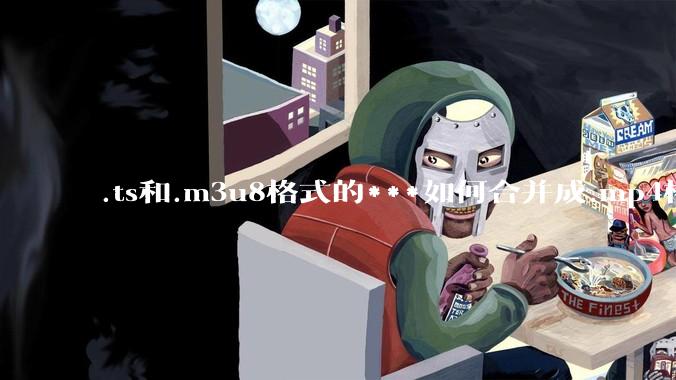 .ts和.m3u8格式的***如何合并成.mp4格式？