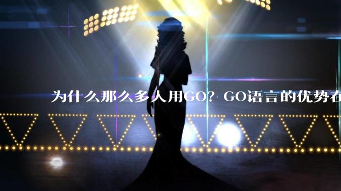 为什么那么多人用GO？GO语言的优势在哪里？
