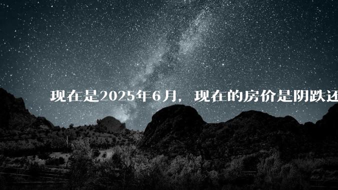 现在是2025年6月，现在的房价是阴跌还是暴跌？还会继续跌多久？是否已经开始分化?