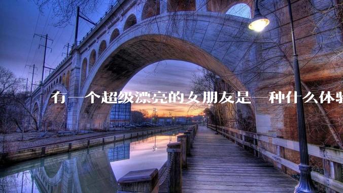 有一个超级漂亮的女朋友是一种什么体验？