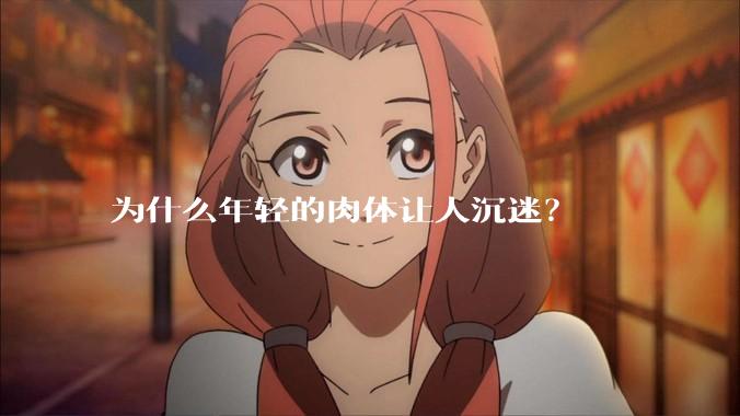 为什么年轻的肉体让人沉迷？