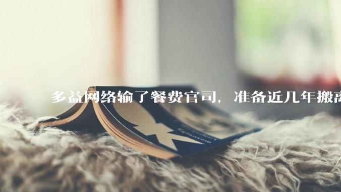 多益网络输了餐费官司，准备近几年搬离广州，你怎么看？