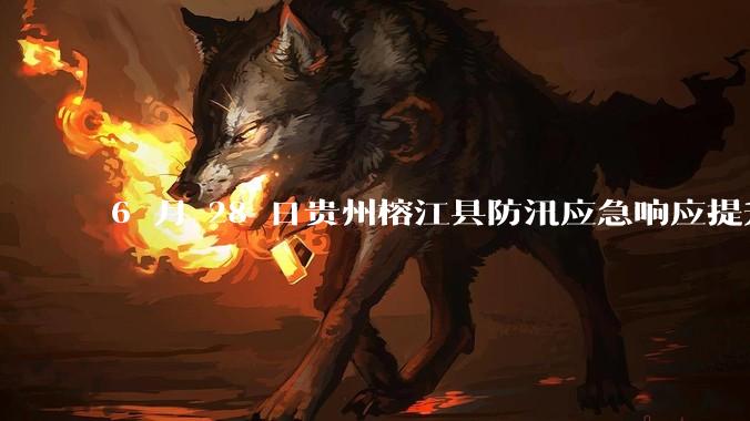 6 月 28 日贵州榕江县防汛应急响应提升至 Ⅰ 级，全城撤离，当地情况如何？