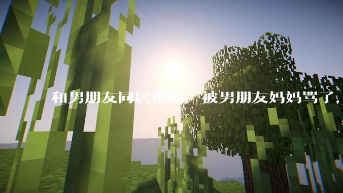 和男朋友同居期间，被男朋友妈妈骂了，要怎么办呢？后续要如何相处呢？