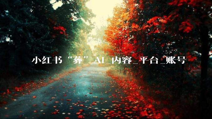 小红书“葬”AI_内容_平台_账号