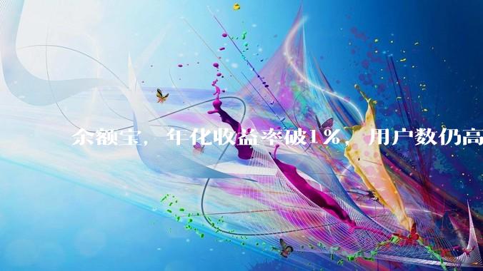 余额宝，年化收益率破1%，用户数仍高达7.89亿！网友：至少比活期高_跌破_市场_利率