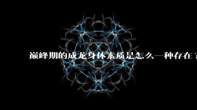 巅峰期的成龙身体素质是怎么一种存在?