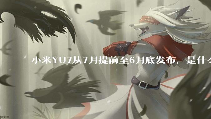 小米YU7从7月提前至6月底发布，是什么原因导致提前发布？