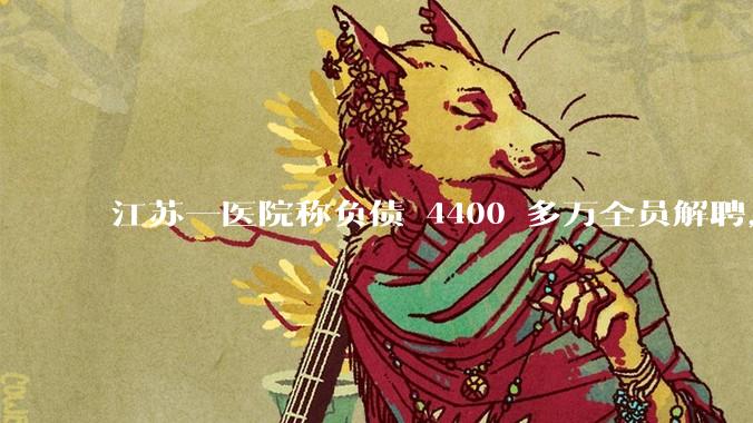 江苏一医院称负债 4400 多万全员解聘，具体是怎么回事？医院这么做合法吗？