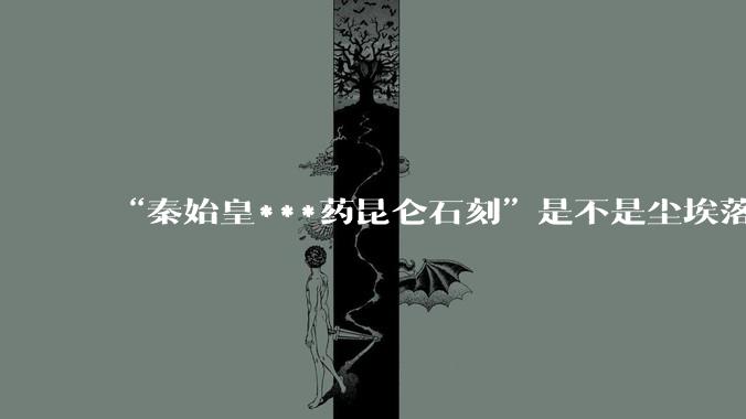“秦始皇***药昆仑石刻”是不是尘埃落定了？