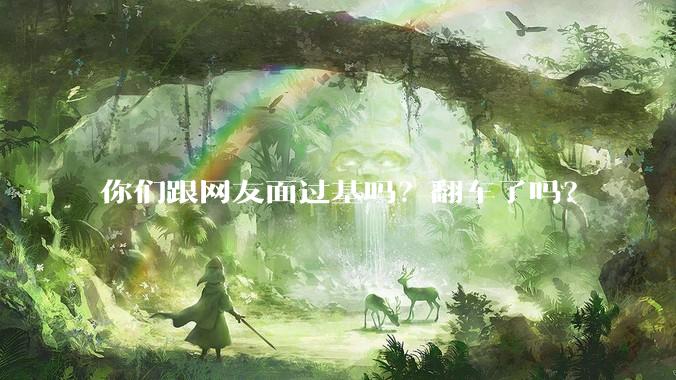 你们跟网友面过基吗？翻车了吗？