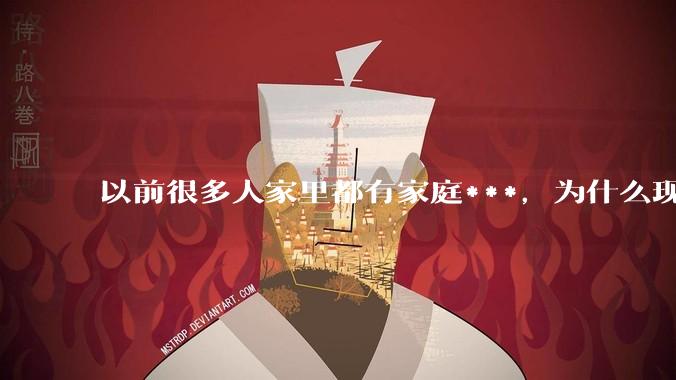 以前很多人家里都有家庭***，为什么现在几乎看不到了？