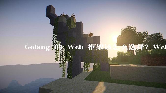 Golang 的 Web 框架该怎么选择？Web 开发又该怎样学？