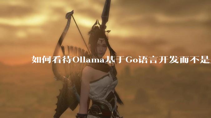 如何看待Ollama基于Go语言开发而不是别的编程语言？