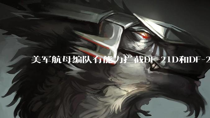 美军航母编队有能力拦截DF-21D和DF-26吗？