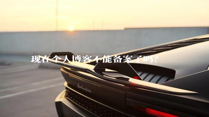 现在个人博客不能备案了吗？