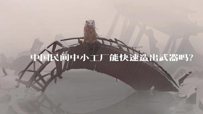 中国民间中小工厂能快速造出武器吗？