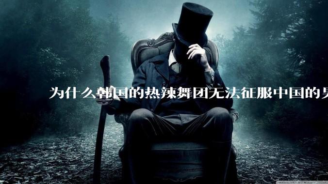 为什么韩国的热辣舞团无法征服中国的男性市场？？