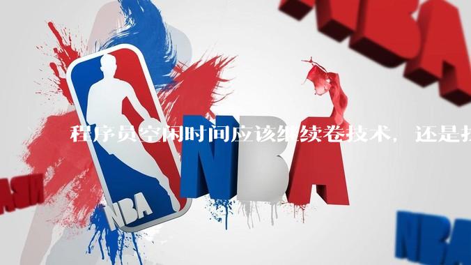 程序员空闲时间应该继续卷技术，还是找其他副业？