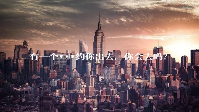 有一个***约你出去，你会去吗？