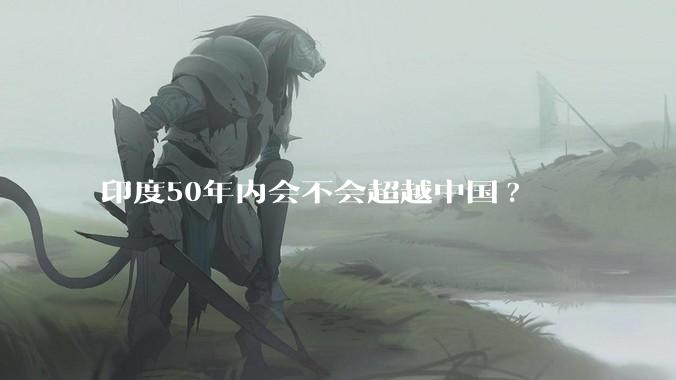 印度50年内会不会超越中国?