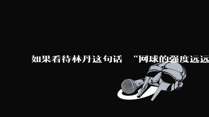 如果看待林丹这句话 “网球的强度远远没有羽毛球大”?