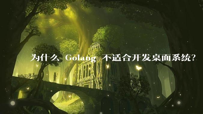 为什么 Golang 不适合开发桌面系统？