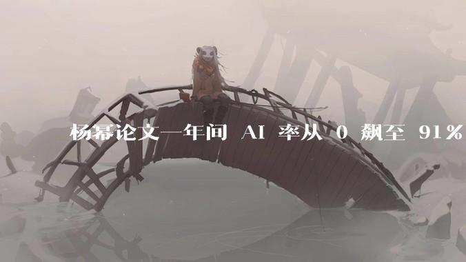 杨幂论文一年间 AI 率从 0 飙至 91%，为什么会这样？AI 查重到底有没有统一标准？