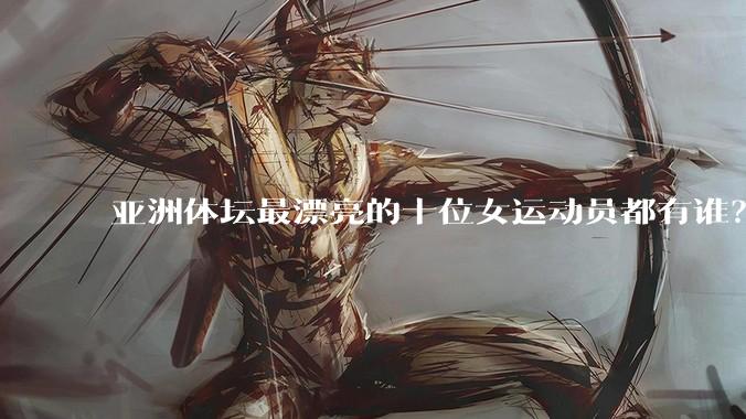 亚洲体坛最漂亮的十位女运动员都有谁？