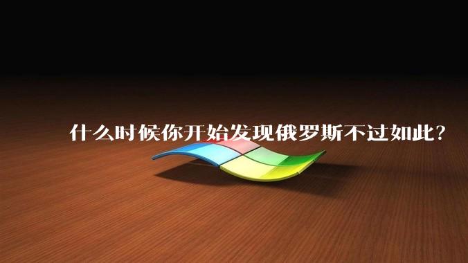 什么时候你开始发现俄罗斯不过如此？