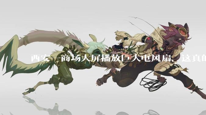 西安一商场大屏播放巨大电风扇，这真的能起到「望扇止暑」效果吗？还是单纯营销创意？