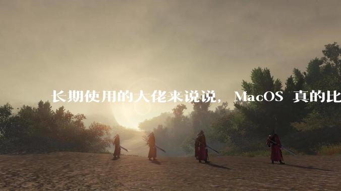 长期使用的大佬来说说，MacOS 真的比 Windows 稳定吗？