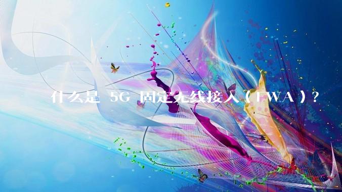 什么是 5G 固定无线接入（FWA）？
