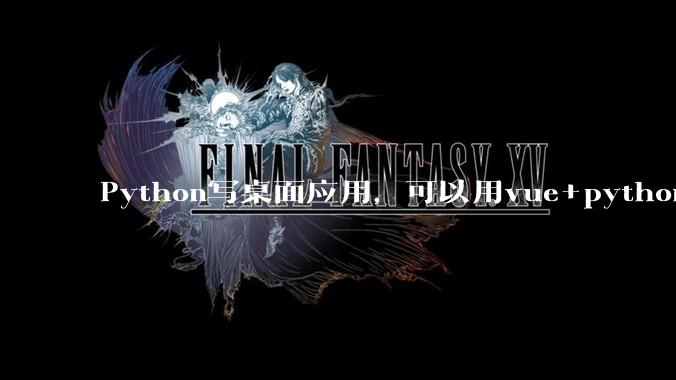 Python写桌面应用，可以用vue+python再通过打包的形式实现吗？如果可以，应该怎么写？